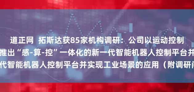 道正网  拓斯达获85家机构调研：公司以运动控制作为切口布局具身智能，推出“感-算-控”一体化的新一代智能机器人控制平台并实现工业场景的应用（附调研问答）