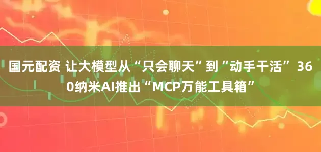 国元配资 让大模型从“只会聊天”到“动手干活” 360纳米AI推出“MCP万能工具箱”