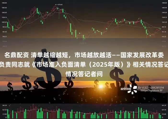 名鼎配资 清单越缩越短，市场越放越活——国家发展改革委有关负责同志就《市场准入负面清单（2025年版）》相关情况答记者问