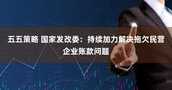 五五策略 国家发改委：持续加力解决拖欠民营企业账款问题