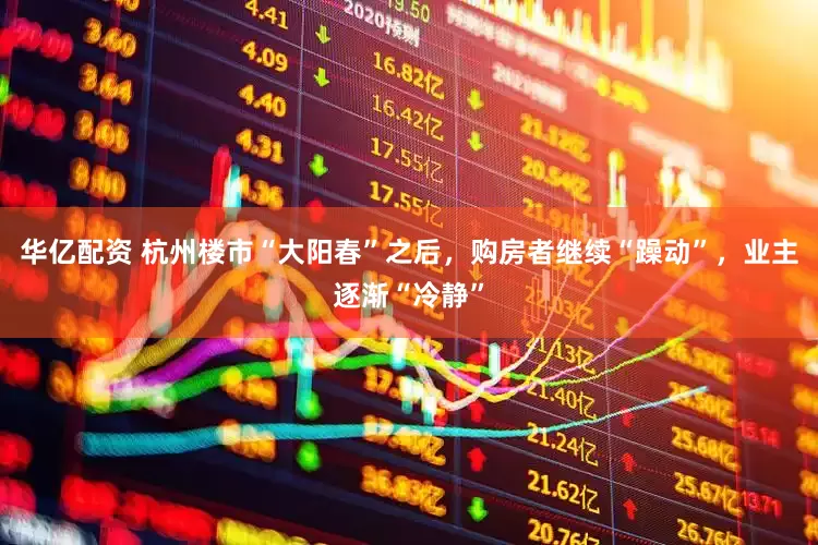 华亿配资 杭州楼市“大阳春”之后，购房者继续“躁动”，业主逐渐“冷静”