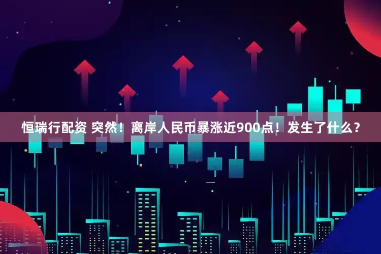 恒瑞行配资 突然！离岸人民币暴涨近900点！发生了什么？