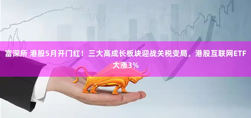 富深所 港股5月开门红！三大高成长板块迎战关税变局，港股互联网ETF大涨3%