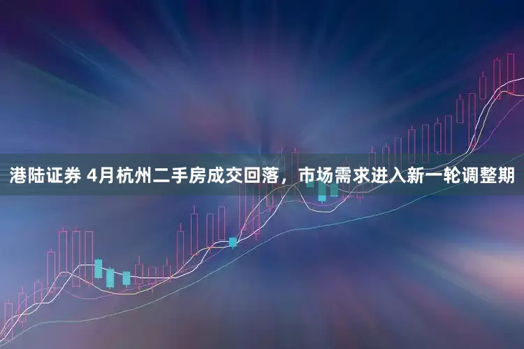 港陆证券 4月杭州二手房成交回落，市场需求进入新一轮调整期
