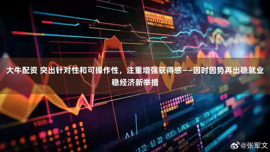 大牛配资 突出针对性和可操作性，注重增强获得感——因时因势再出稳就业稳经济新举措