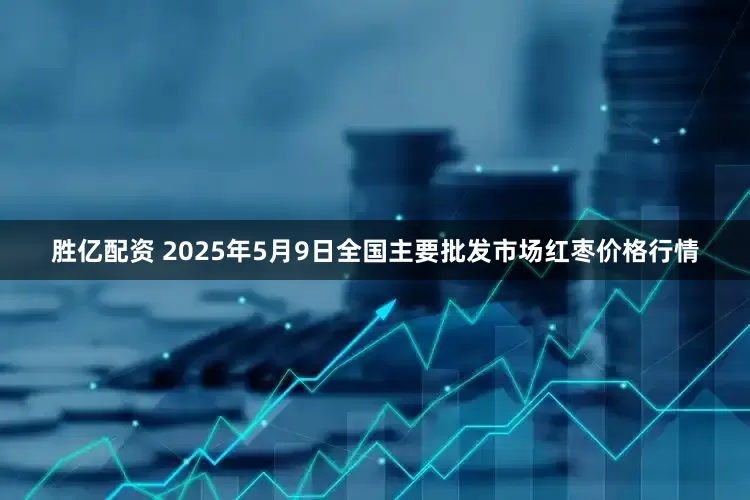 胜亿配资 2025年5月9日全国主要批发市场红枣价格行情