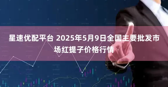 星速优配平台 2025年5月9日全国主要批发市场红提子价格行情