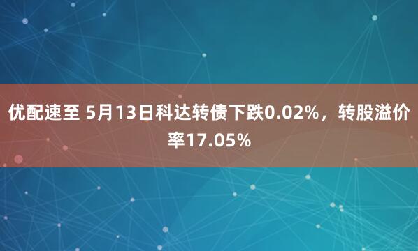 优配速至 5月13日科达转债下跌0.02%，转股溢价率17.05%