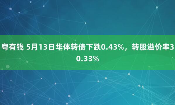 粤有钱 5月13日华体转债下跌0.43%，转股溢价率30.33%
