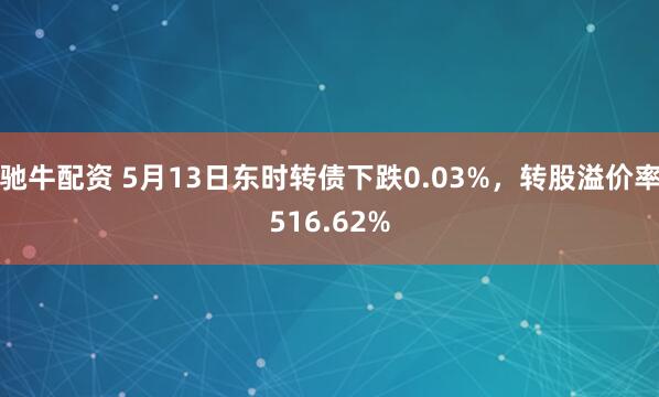 驰牛配资 5月13日东时转债下跌0.03%，转股溢价率516.62%