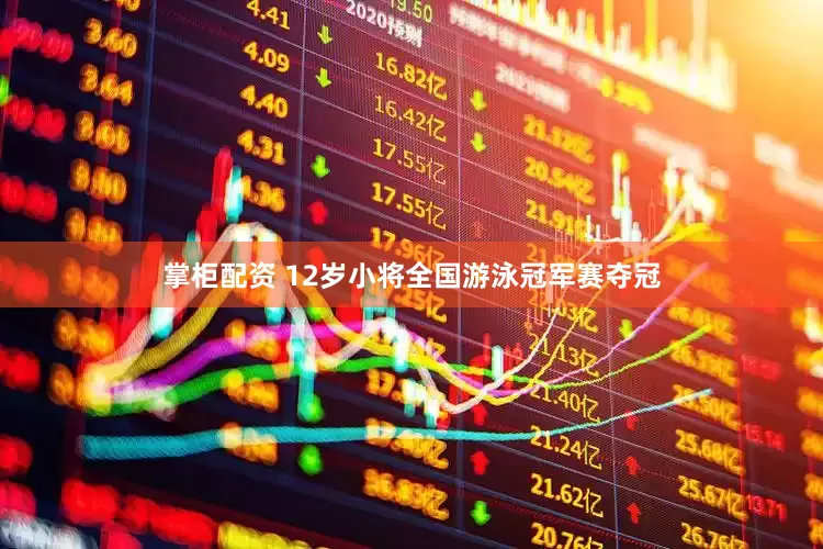 掌柜配资 12岁小将全国游泳冠军赛夺冠
