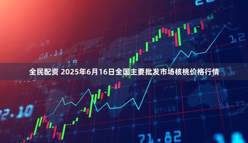全民配资 2025年6月16日全国主要批发市场核桃价格行情