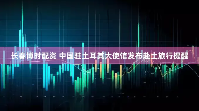 长春博时配资 中国驻土耳其大使馆发布赴土旅行提醒