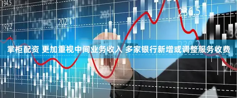 掌柜配资 更加重视中间业务收入 多家银行新增或调整服务收费