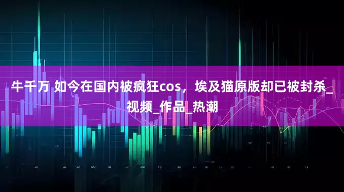 牛千万 如今在国内被疯狂cos，埃及猫原版却已被封杀_视频_作品_热潮