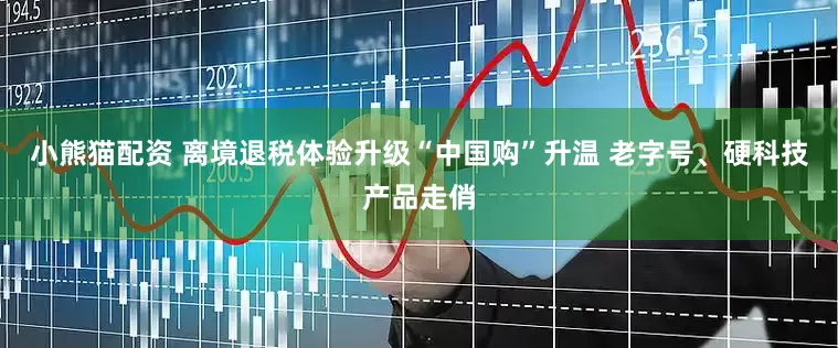 小熊猫配资 离境退税体验升级“中国购”升温 老字号、硬科技产品走俏