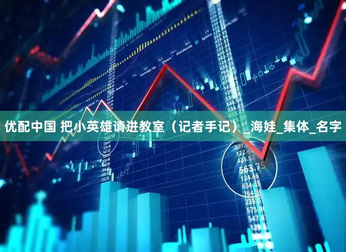 优配中国 把小英雄请进教室（记者手记）_海娃_集体_名字