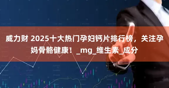 威力财 2025十大热门孕妇钙片排行榜，关注孕妈骨骼健康！_mg_维生素_成分