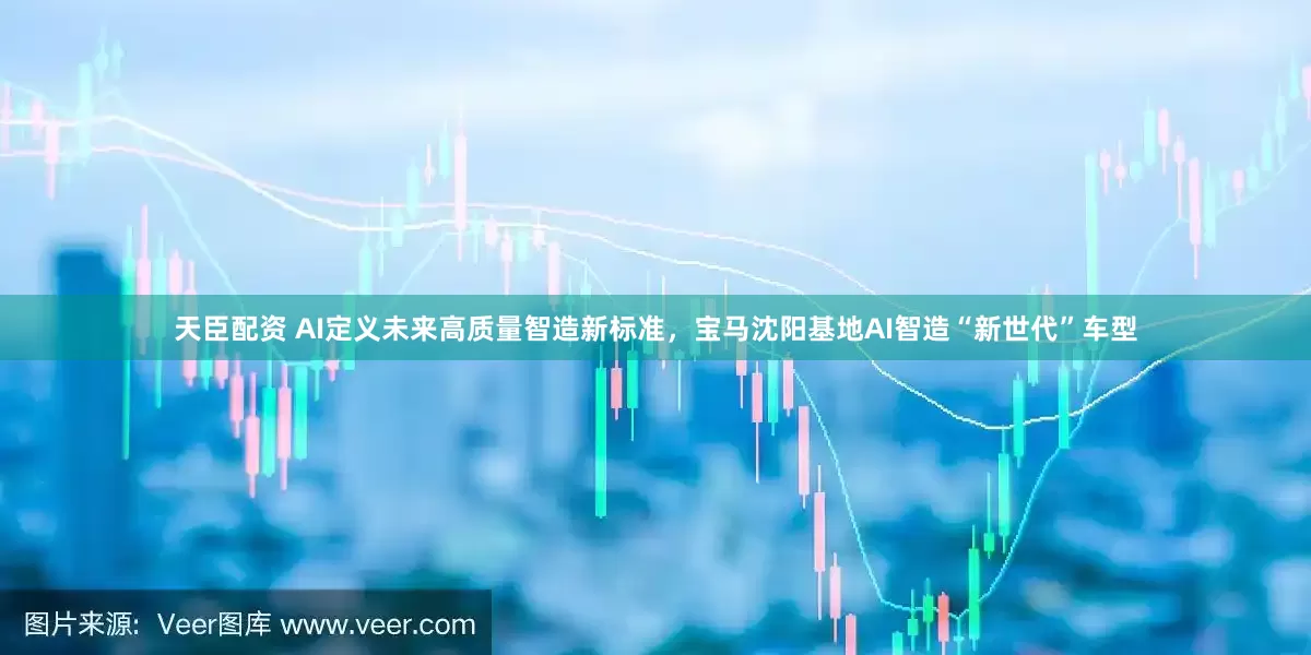 天臣配资 AI定义未来高质量智造新标准，宝马沈阳基地AI智造“新世代”车型