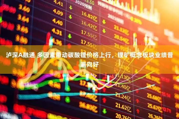泸深A融通 多因素带动碳酸锂价格上行，锂矿概念板块业绩普遍向好
