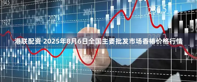 港联配资 2025年8月6日全国主要批发市场香椿价格行情