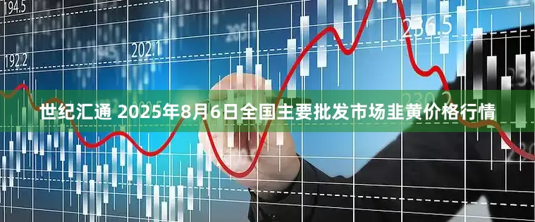 世纪汇通 2025年8月6日全国主要批发市场韭黄价格行情