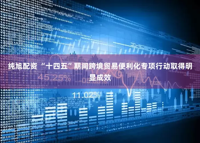 纯旭配资 “十四五”期间跨境贸易便利化专项行动取得明显成效