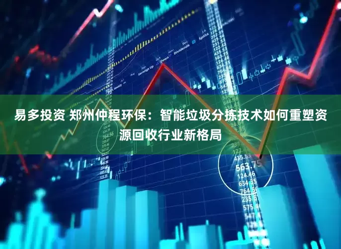 易多投资 郑州仲程环保：智能垃圾分拣技术如何重塑资源回收行业新格局
