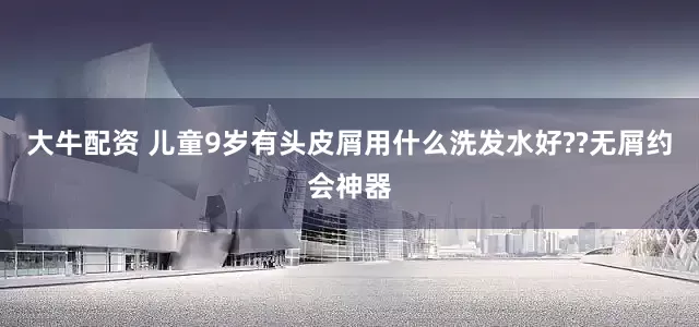 大牛配资 儿童9岁有头皮屑用什么洗发水好??无屑约会神器