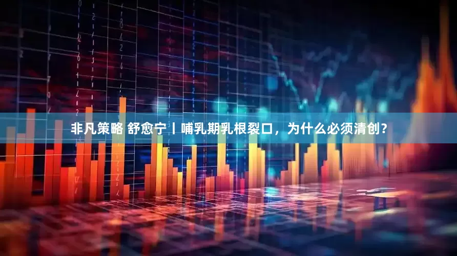 非凡策略 舒愈宁丨哺乳期乳根裂口，为什么必须清创？