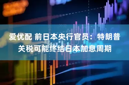 爱优配 前日本央行官员：特朗普关税可能终结日本加息周期