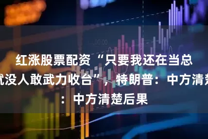 红涨股票配资 “只要我还在当总统，就没人敢武力收台”，特朗普：中方清楚后果