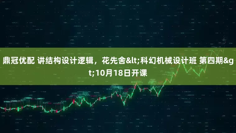 鼎冠优配 讲结构设计逻辑，花先舍<科幻机械设计班 第四期>10月18日开课