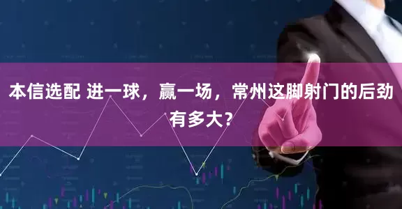 本信选配 进一球,赢一场,常州这脚射门的后劲有多大?
