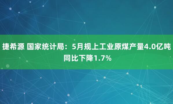 捷希源 国家统计局：5月规上工业原煤产量4.0亿吨 同比下降1.7%