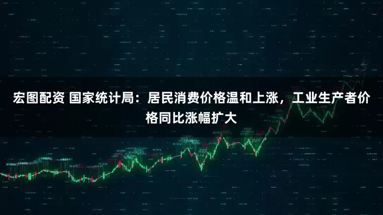 宏图配资 国家统计局：居民消费价格温和上涨，工业生产者价格同比涨幅扩大