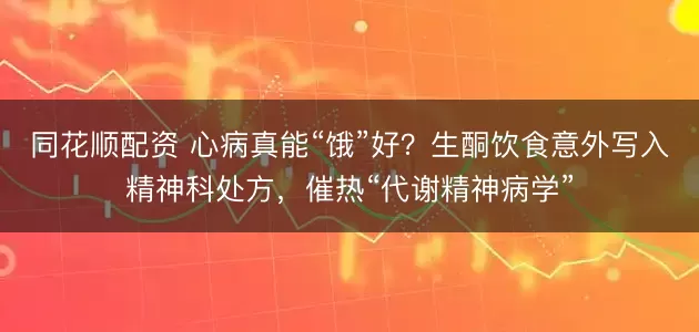 同花顺配资 心病真能“饿”好？生酮饮食意外写入精神科处方，催热“代谢精神病学”