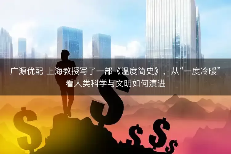 广源优配 上海教授写了一部《温度简史》，从“一度冷暖”看人类科学与文明如何演进