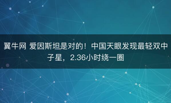 翼牛网 爱因斯坦是对的！中国天眼发现最轻双中子星，2.36小时绕一圈